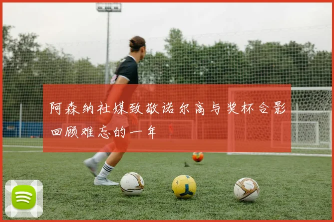 阿森纳社媒致敬诺尔高与奖杯合影回顾难忘的一年